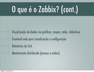 O que é o Zabbix? (cont.)
Visualização de dados via gráﬁcos, mapas, telas, slideshow
Frontend web para visualização e conﬁguração
Relatórios de SLA
Monitoração distribuída (proxys e nodes)
sábado, 27 de abril de 13
 