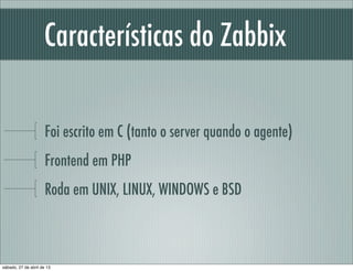 Características do Zabbix
Foi escrito em C (tanto o server quando o agente)
Frontend em PHP
Roda em UNIX, LINUX, WINDOWS e BSD
sábado, 27 de abril de 13
 