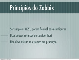 Princípios do Zabbix
Ser simples (KISS), porém ﬂexível para conﬁgurar
Usar poucos recursos do servidor host
Não deve afetar os sistemas em produção
sábado, 27 de abril de 13
 