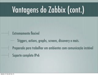 Vantagens do Zabbix (cont.)
Extremamente ﬂexível
Triggers, actions, graphs, screens, discovery e mais.
Preparado para trabalhar em ambientes com comunicação instável
Suporte completo IPv6
sábado, 27 de abril de 13
 