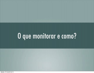 O que monitorar e como?
sábado, 27 de abril de 13
 