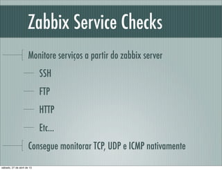 Zabbix Service Checks
Monitore serviços a partir do zabbix server
SSH
FTP
HTTP
Etc...
Consegue monitorar TCP, UDP e ICMP nativamente
sábado, 27 de abril de 13
 