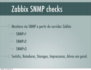 Zabbix SNMP checks
Monitore via SNMP a partir do servidor Zabbix
SNMPv1
SNMPv2
SNMPv3
Switchs, Rotedores, Storages, Impressoras, Ativos em geral.
sábado, 27 de abril de 13
 