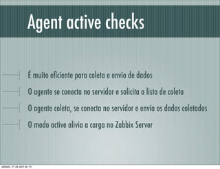 Agent active checks
É muito eﬁciente para coleta e envio de dados
O agente se conecta no servidor e solicita a lista de coleta
O agente coleta, se conecta no servidor e envia os dados coletados
O modo active alivia a carga no Zabbix Server
sábado, 27 de abril de 13
 