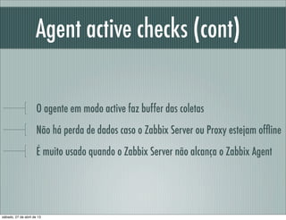 Agent active checks (cont)
O agente em modo active faz buffer das coletas
Não há perda de dados caso o Zabbix Server ou Proxy estejam ofﬂine
É muito usado quando o Zabbix Server não alcança o Zabbix Agent
sábado, 27 de abril de 13
 