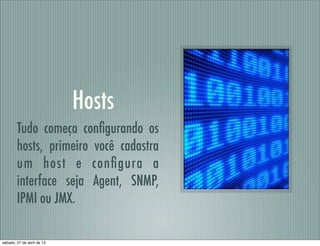 Hosts
Tudo começa conﬁgurando os
hosts, primeiro você cadastra
um host e conﬁgura a
interface seja Agent, SNMP,
IPMI ou JMX.
sábado, 27 de abril de 13
 