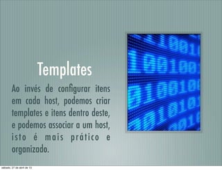 Templates
Ao invés de conﬁgurar itens
em cada host, podemos criar
templates e itens dentro deste,
e podemos associar a um host,
isto é mais prático e
organizado.
sábado, 27 de abril de 13
 