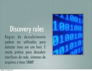 Discovery rules
Regras de descobrimento
podem ser utilizadas para
detectar itens em um host. É
muito prático para descobrir
interfaces de rede, sistemas de
arquivos e itens SNMP.
sábado, 27 de abril de 13
 