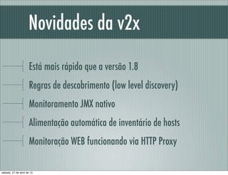Novidades da v2x
Está mais rápido que a versão 1.8
Regras de descobrimento (low level discovery)
Monitoramento JMX nativo
Alimentação automática de inventário de hosts
Monitoração WEB funcionando via HTTP Proxy
sábado, 27 de abril de 13
 