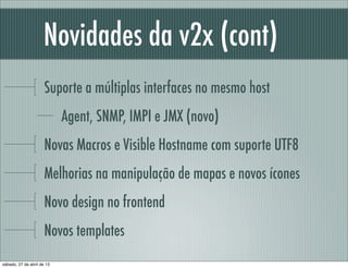Novidades da v2x (cont)
Suporte a múltiplas interfaces no mesmo host
Agent, SNMP, IMPI e JMX (novo)
Novas Macros e Visible Hostname com suporte UTF8
Melhorias na manipulação de mapas e novos ícones
Novo design no frontend
Novos templates
sábado, 27 de abril de 13
 