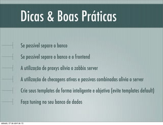 Dicas & Boas Práticas
Se possível separe o banco
Se possível separe o banco e o frontend
A utilização de proxys alivia o zabbix server
A utilização de checagens ativas e passivas combinadas alivia o server
Crie seus templates de forma inteligente e objetiva (evite templates default)
Faça tuning no seu banco de dados
sábado, 27 de abril de 13
 