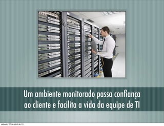 Um ambiente monitorado passa conﬁança
ao cliente e facilita a vida da equipe de TI
sábado, 27 de abril de 13
 