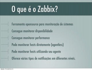 O que é o Zabbix?
Ferramenta opensource para monitoração de sistemas
Consegue monitorar disponibilidade
Consegue monitorar...