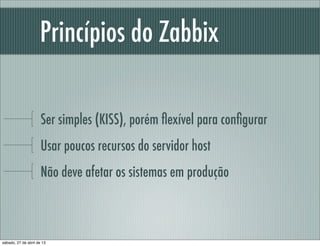 Princípios do Zabbix
Ser simples (KISS), porém ﬂexível para conﬁgurar
Usar poucos recursos do servidor host
Não deve afeta...