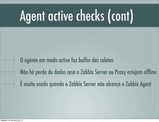 Agent active checks (cont)
O agente em modo active faz buffer das coletas
Não há perda de dados caso o Zabbix Server ou Pr...