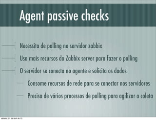Agent passive checks
Necessita de polling no servidor zabbix
Usa mais recursos do Zabbix server para fazer o polling
O ser...