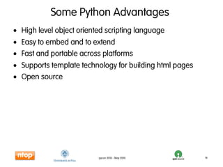 Some Python Advantages
• High level object oriented scripting language
• Easy to embed and to extend
• Fast and portable across platforms
• Supports template technology for building html pages
• Open source




                          pycon 2010 - May 2010          19
 