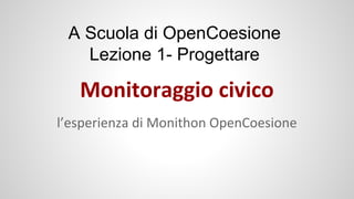 A Scuola di OpenCoesione
Lezione 1- Progettare

Monitoraggio civico
l’esperienza di Monithon OpenCoesione

 