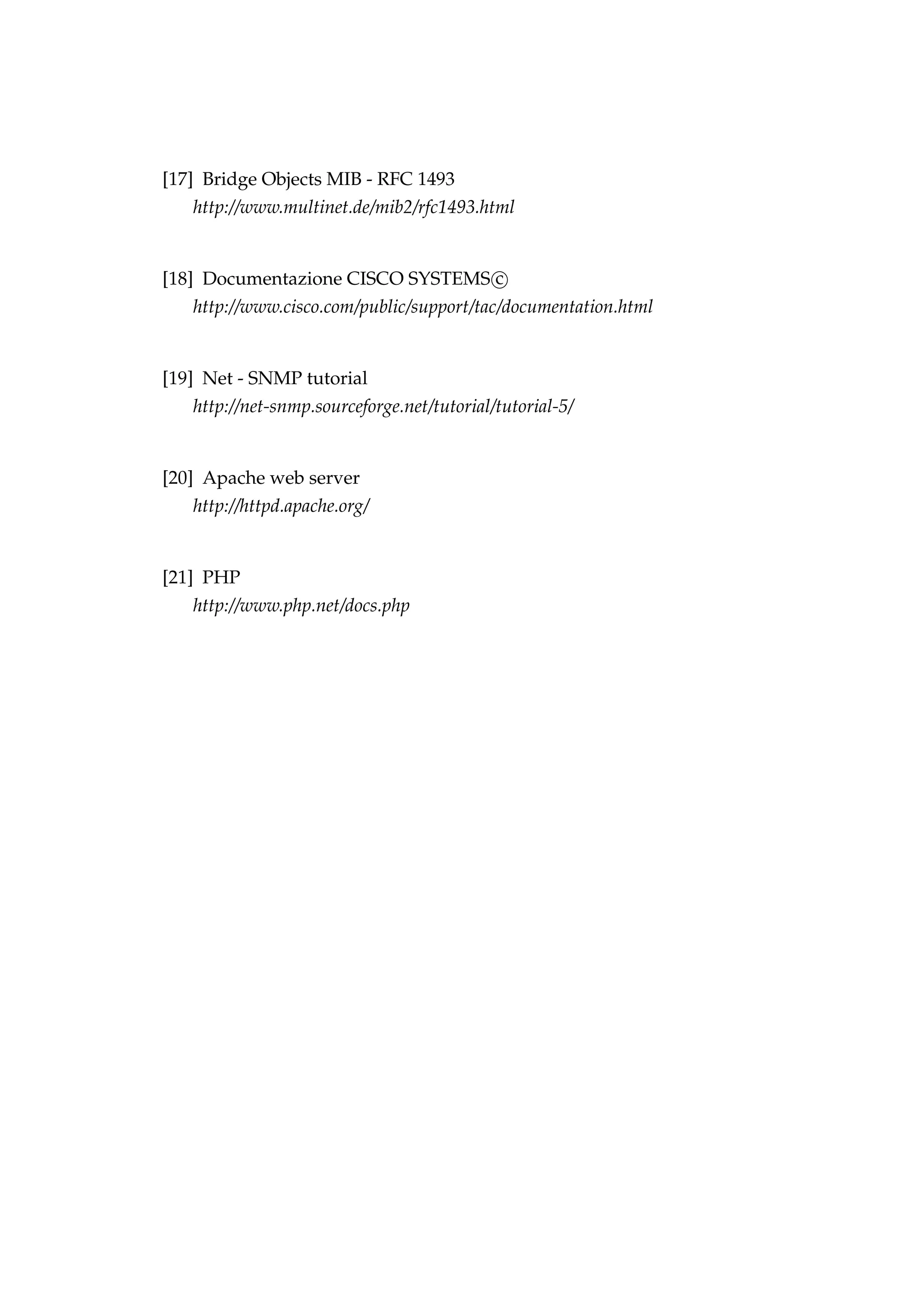 [17] Bridge Objects MIB - RFC 1493
   http://www.multinet.de/mib2/rfc1493.html


[18] Documentazione CISCO SYSTEMS c
   http://www.cisco.com/public/support/tac/documentation.html


[19] Net - SNMP tutorial
   http://net-snmp.sourceforge.net/tutorial/tutorial-5/


[20] Apache web server
   http://httpd.apache.org/


[21] PHP
   http://www.php.net/docs.php
 