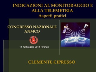INDICAZIONI AL MONITORAGGIO E
         ALLA TELEMETRIA
           Aspetti pratici

CONGRESSO NAZIONALE
      ANMCO



    11-12 Maggio 2011 Firenze




           CLEMENTE CIPRESSO
 