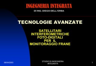 06/04/2003
STUDIO DI INGEGNERIA
INTEGRATA
1
INGEGNERIA INTEGRATA
DI ING. DIEGO DELL’ERBA
TECNOLOGIE AVANZATE
SATELLITARI
INTERFEROMETRICHE
FOTO-DIGITALI
PER IL
MONITORAGGIO FRANE
 