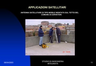 06/04/2003
STUDIO DI INGEGNERIA
INTEGRATA
11
APPLICAZIONI SATELLITARI
ANTENNA SATELLITARE DI TIPO MOBILE MONTATA SUL TETTO DEL
COMUNE DI CERVETERI
 