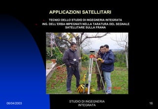 06/04/2003
STUDIO DI INGEGNERIA
INTEGRATA
16
APPLICAZIONI SATELLITARI
TECNICI DELLO STUDIO DI INGEGNERIA INTEGRATA
ING. DELL’ERBA IMPEGNATI NELLA TARATURA DEL SEGNALE
SATELLITARE SULLA FRANA
 