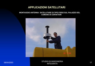 06/04/2003
STUDIO DI INGEGNERIA
INTEGRATA
17
APPLICAZIONI SATELLITARI
MONTAGGIO ANTENNA SATELLITARE DI TIPO FISSO SUL PALAZZO DEL
COMUNE DI CERVETERI
 