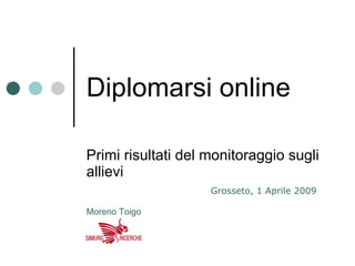 Diplomarsi online Primi risultati del monitoraggio sugli allievi Grosseto, 1 Aprile 2009 Moreno Toigo 