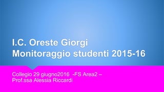 I.C. Oreste Giorgi
Monitoraggio studenti 2015-16
Collegio 29 giugno2016 -FS Area2 –
Prof.ssa Alessia Riccardi
 