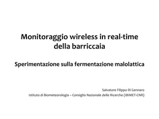 Monitoraggio wireless in real-time
          della barriccaia

Sperimentazione sulla fermentazione malolattica



                                                       Salvatore Filippo Di Gennaro
     Istituto di Biometeorologia – Consiglio Nazionale delle Ricerche (IBIMET-CNR)
 