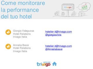 Come monitorare
la performance
del tuo hotel
Giorgia Valagussa
Hotel Relations
trivago Italia

hotelier-it@trivago.com
@giorgiasilvia

Annalia Bassi
Hotel Relations
trivago Italia

hotelier-it@trivago.com
@Annaliabassi

 