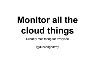 Monitor all the
cloud things
@duncangodfrey
Security monitoring for everyone
 
