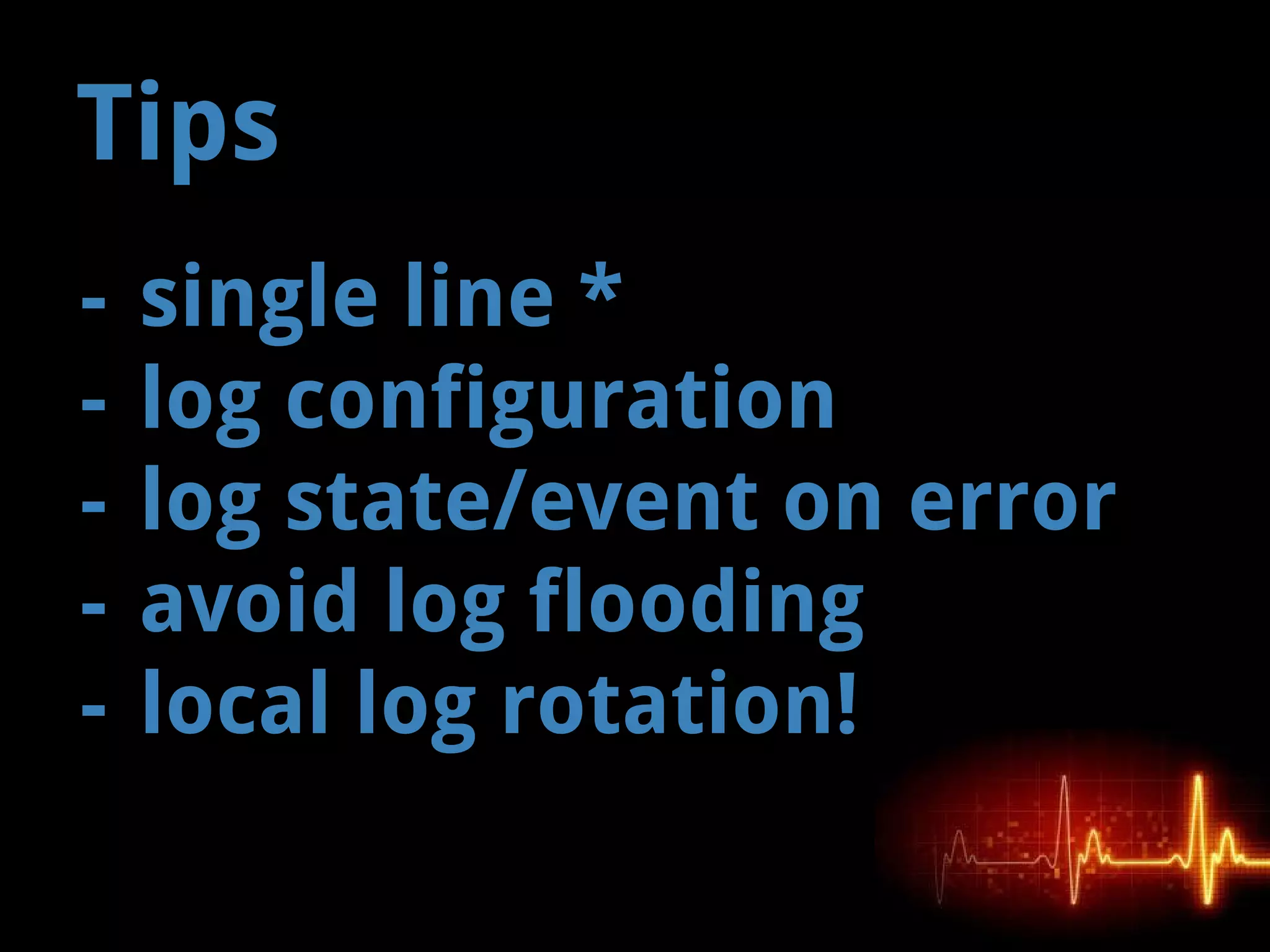 - single line *
- log configuration
- log state/event on error
- avoid log flooding
- local log rotation!
Tips
 
