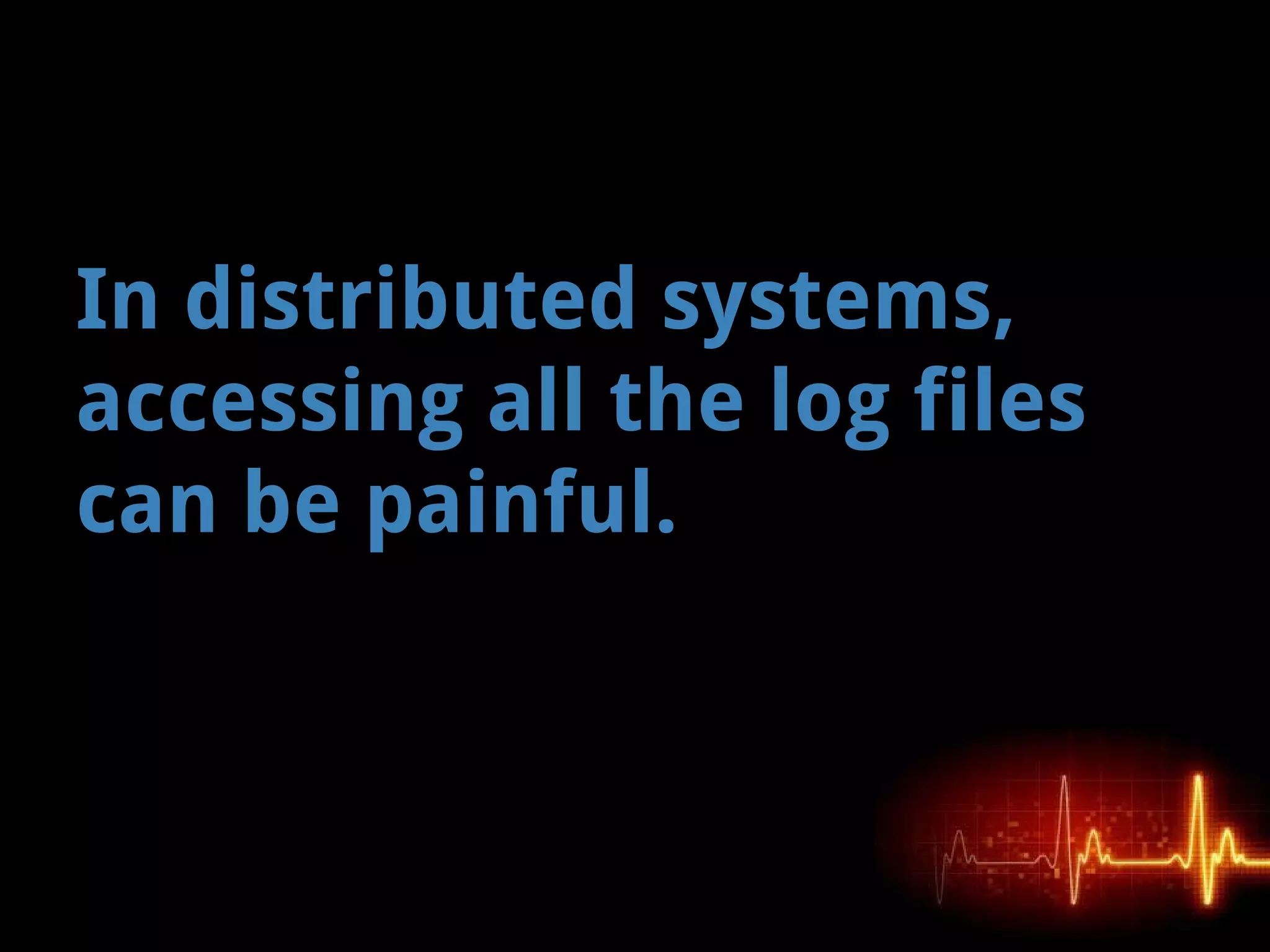 In distributed systems,
accessing all the log files
can be painful.
 