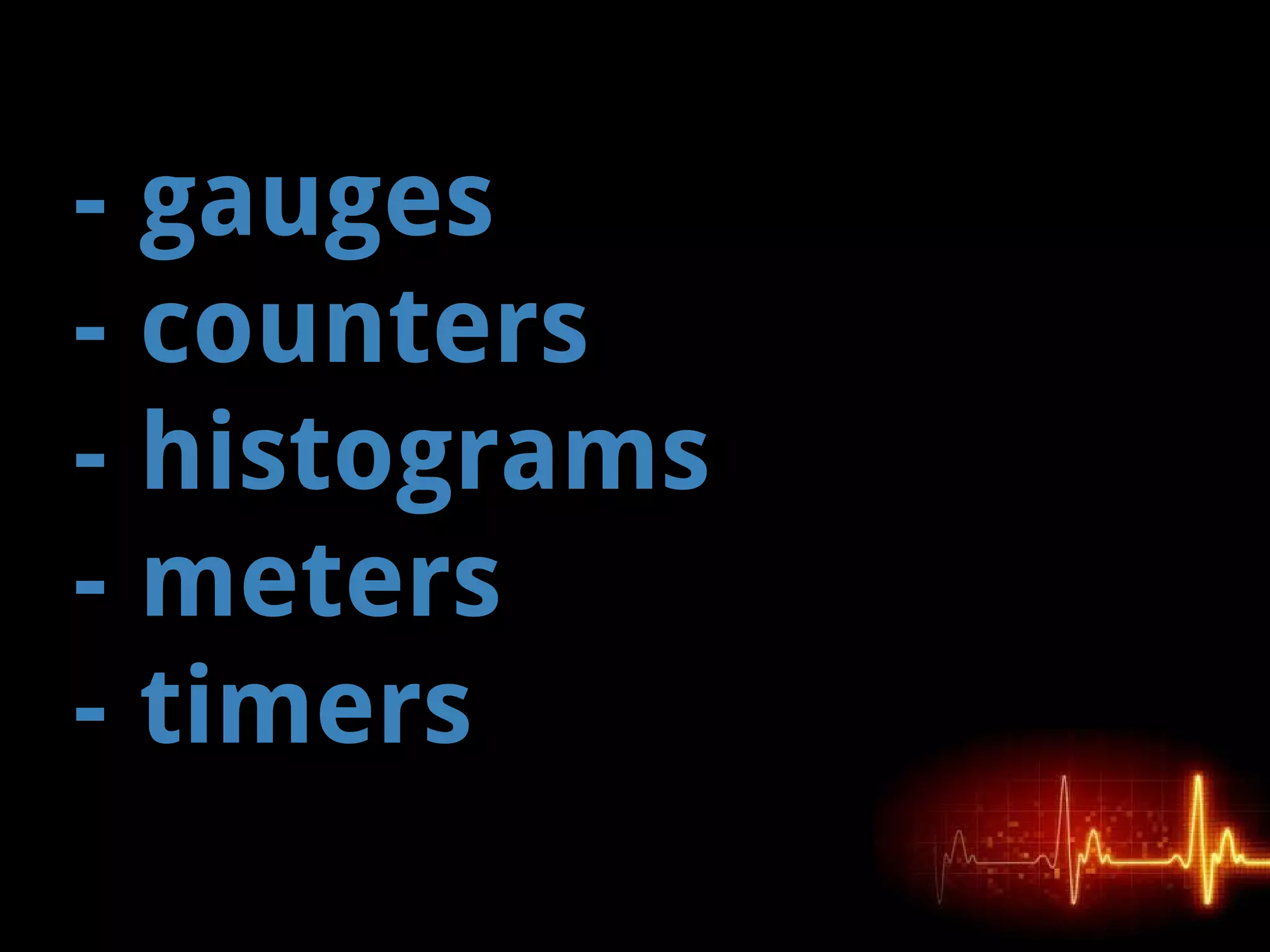 - gauges
- counters
- histograms
- meters
- timers
 
