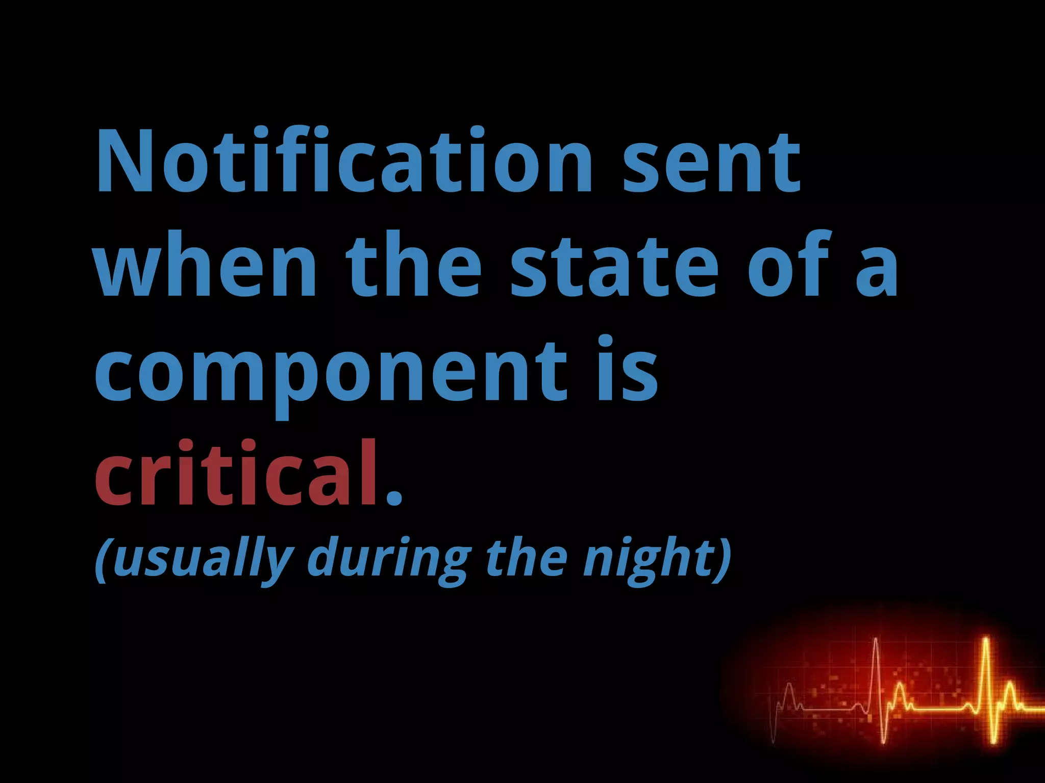 Notification sent
when the state of a
component is
critical.
(usually during the night)
 