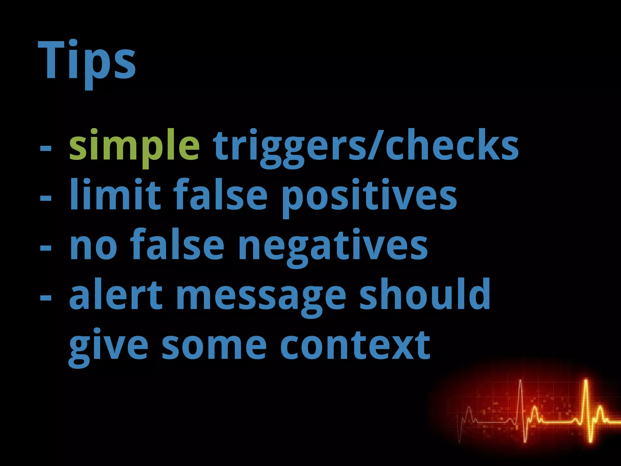 Tips
- simple triggers/checks
- limit false positives
- no false negatives
- alert message should
give some context
 