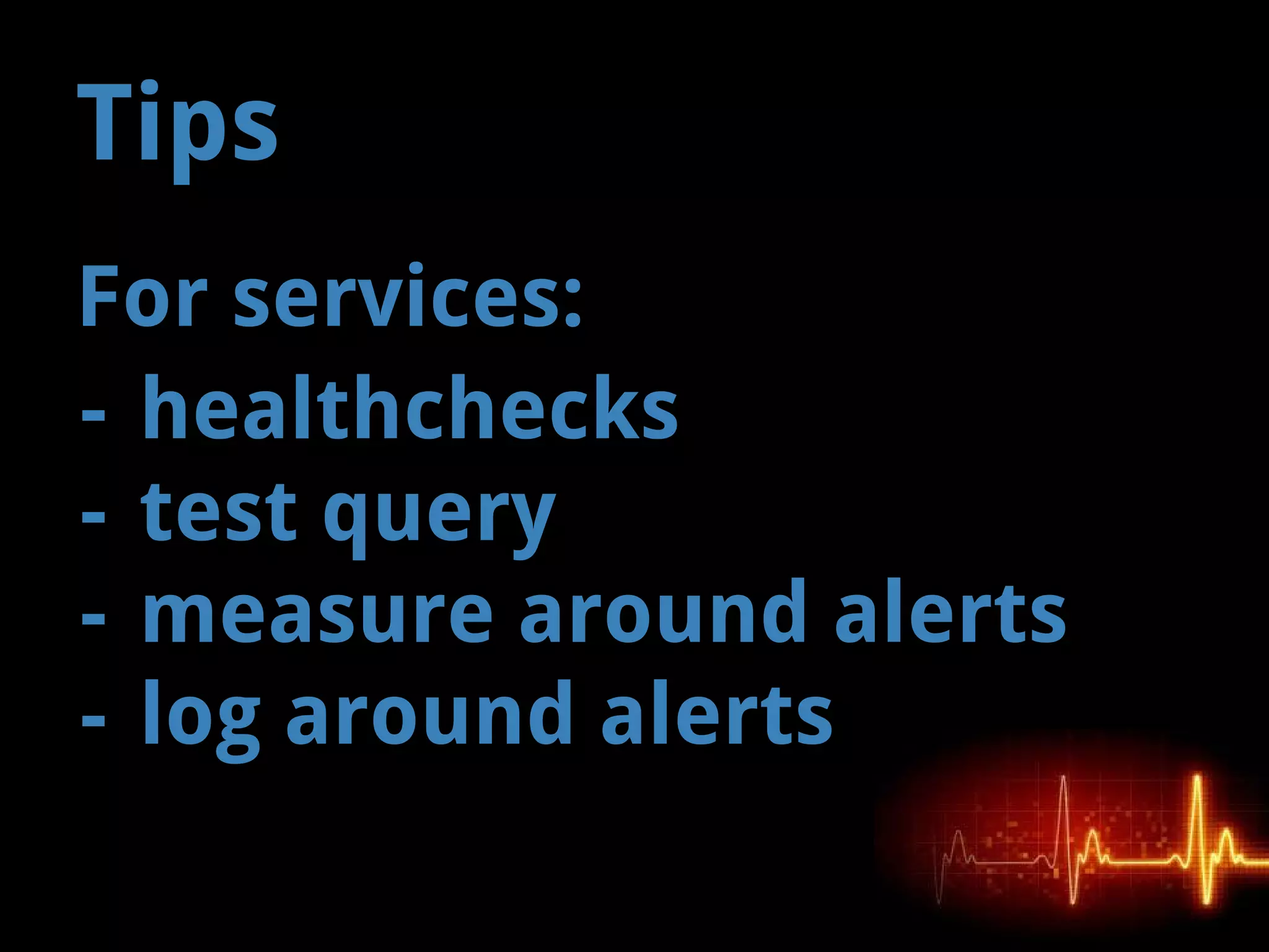 Tips
For services:
- healthchecks
- test query
- measure around alerts
- log around alerts
 