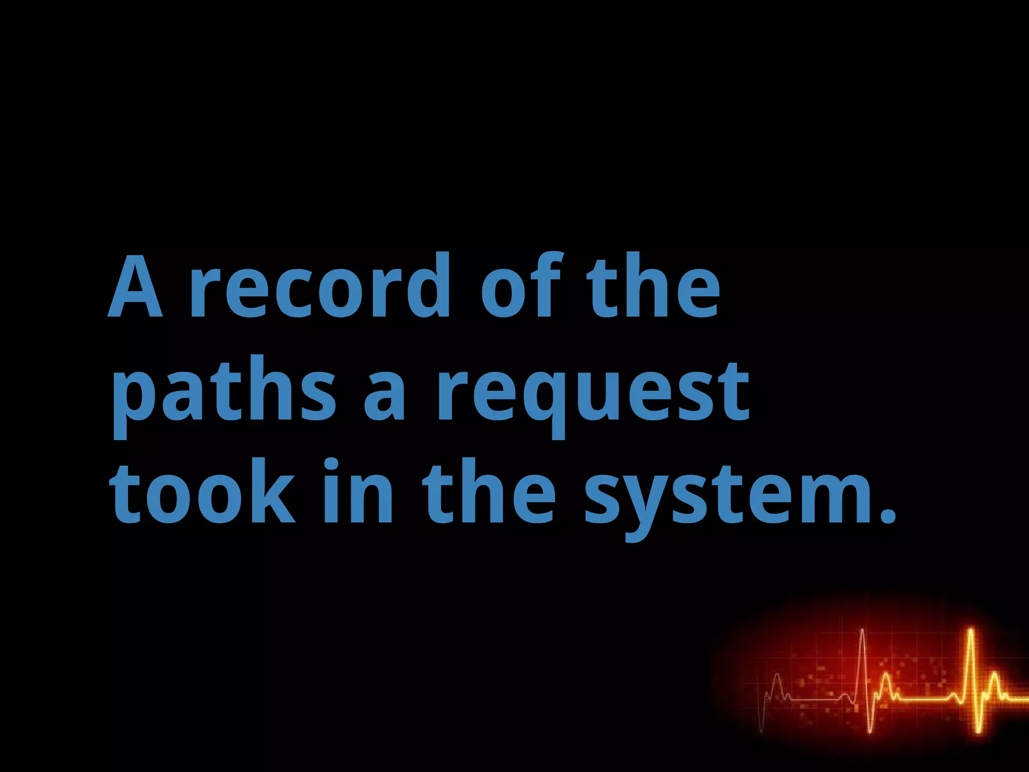 A record of the
paths a request
took in the system.
 