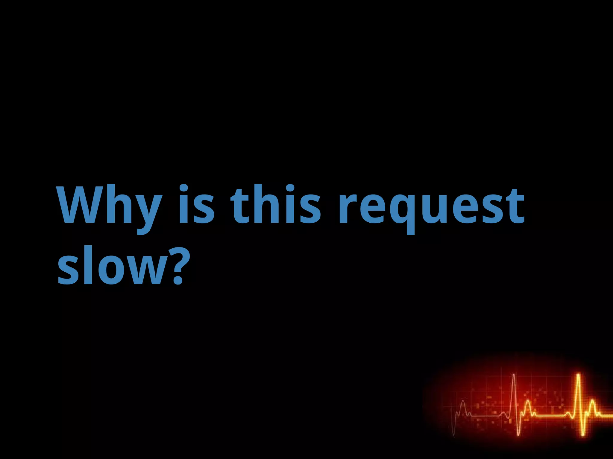 Why is this request
slow?
 
