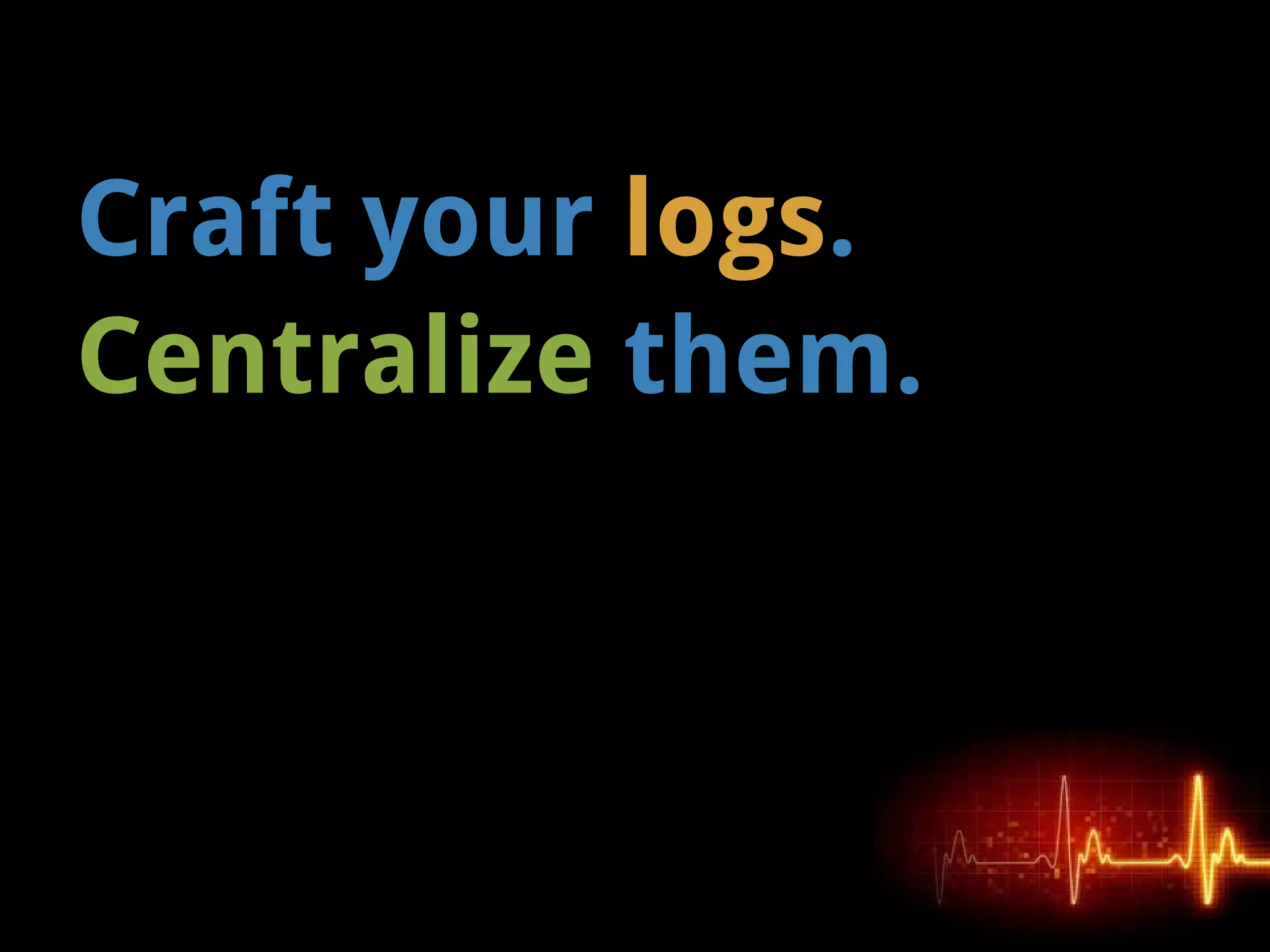 Craft your logs.
Centralize them.
 
