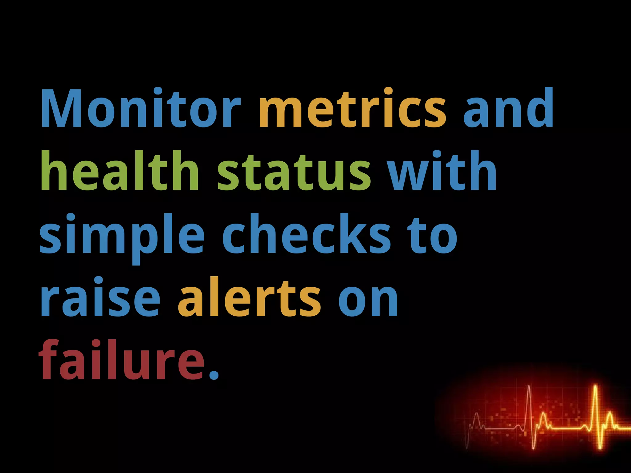 Monitor metrics and
health status with
simple checks to
raise alerts on
failure.
 