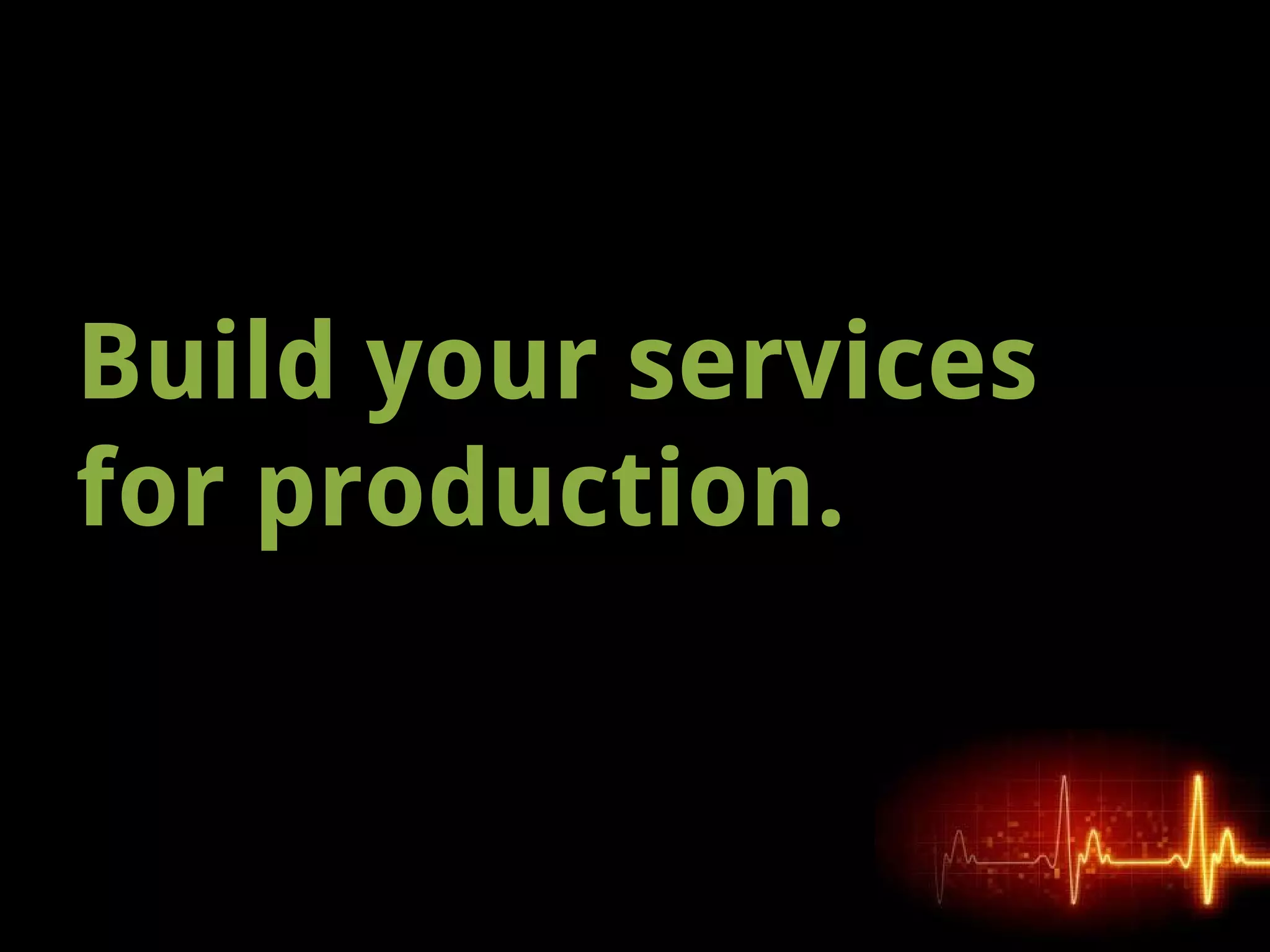 Build your services
for production.
 