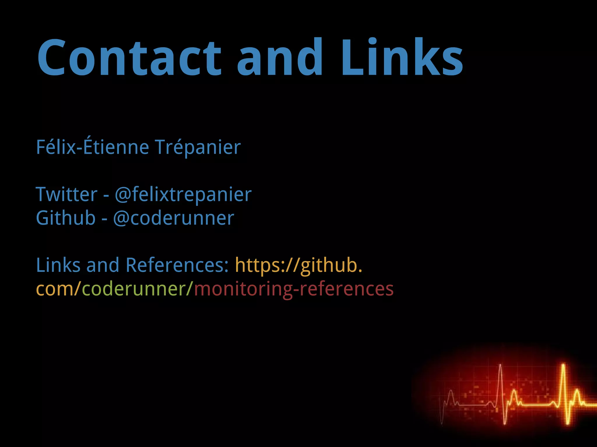 Contact and Links
Félix-Étienne Trépanier
Twitter - @felixtrepanier
Github - @coderunner
Links and References: https://github.
com/coderunner/monitoring-references
 