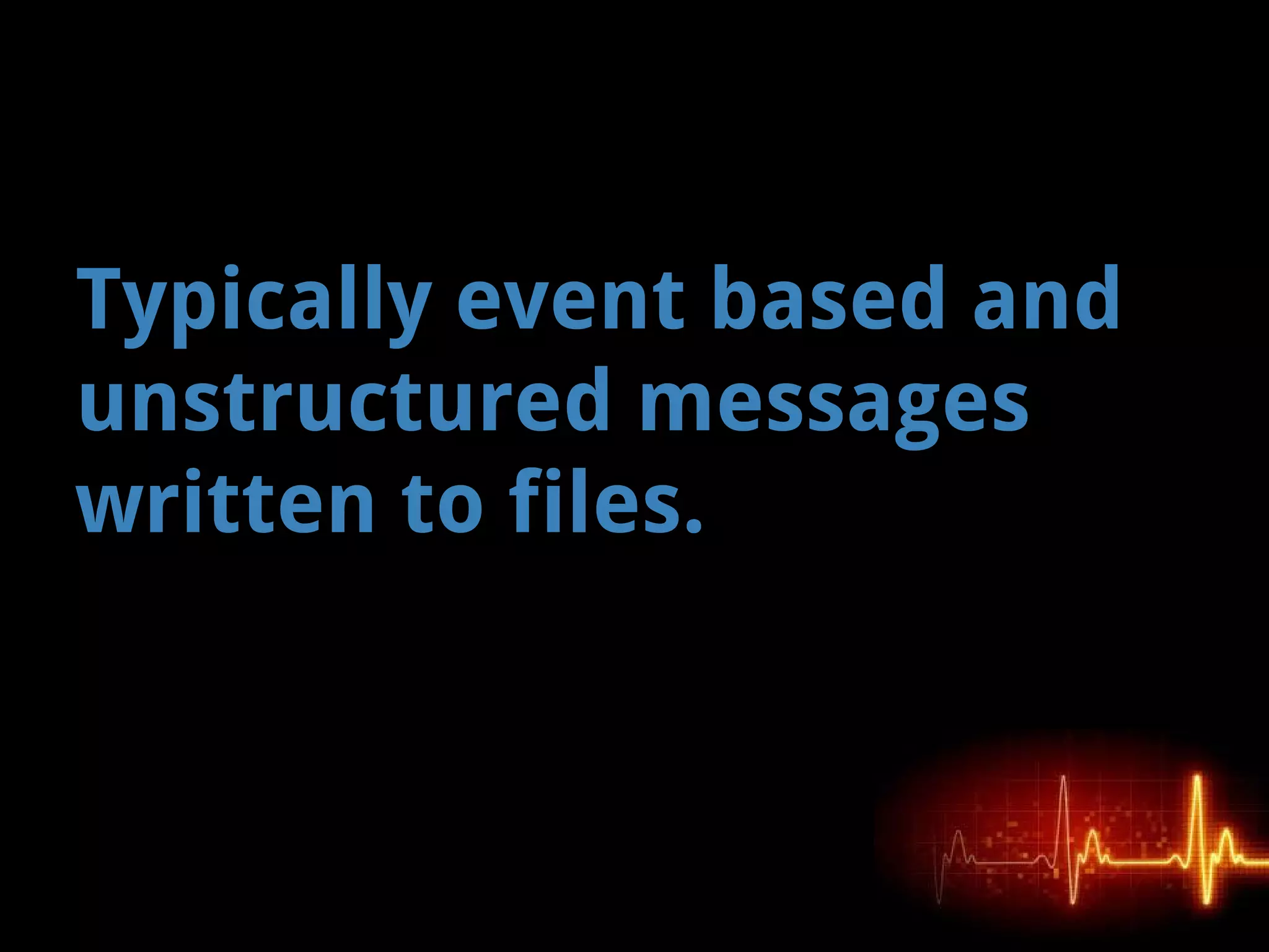 Typically event based and
unstructured messages
written to files.
 