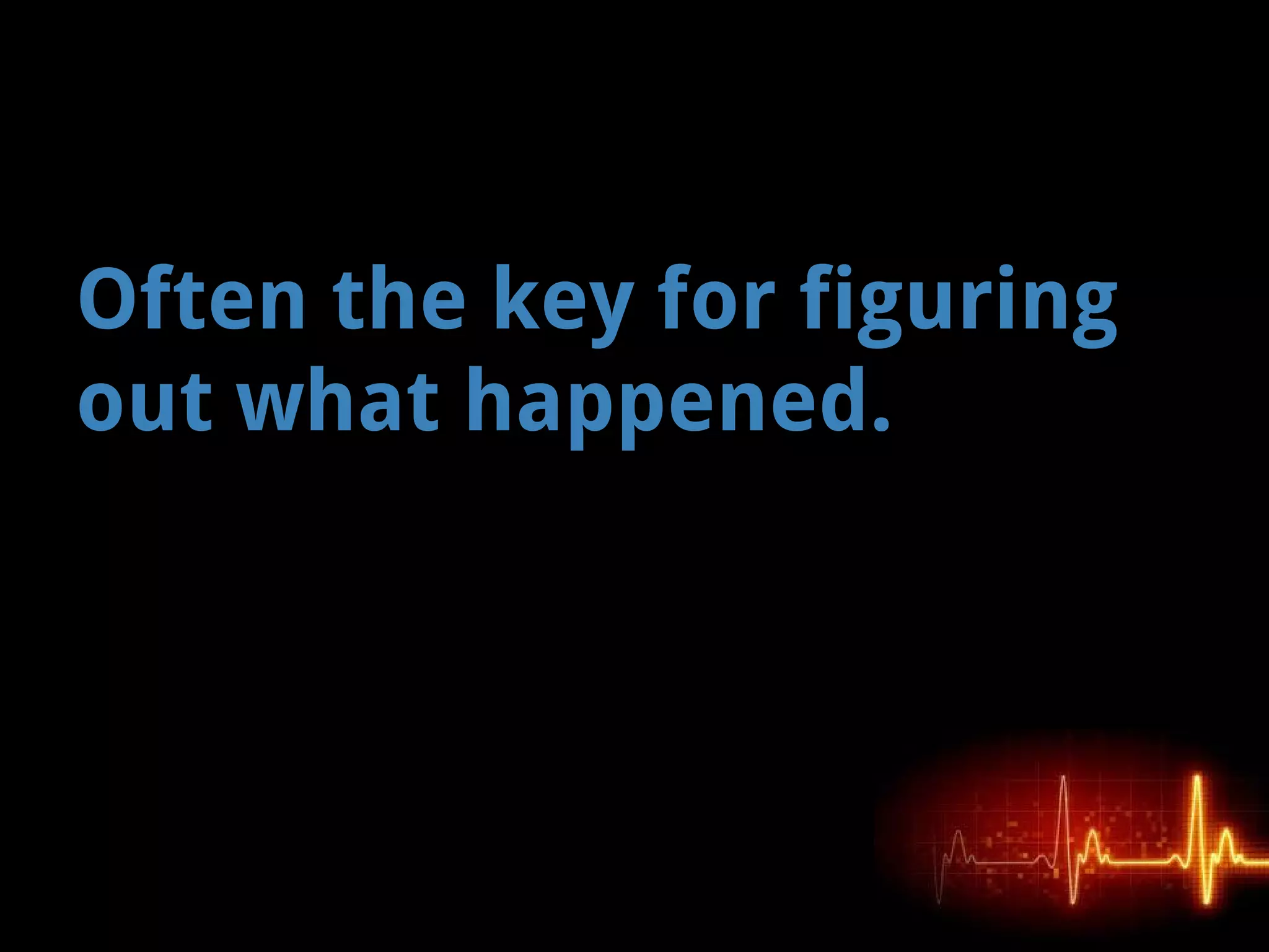 Often the key for figuring
out what happened.
 