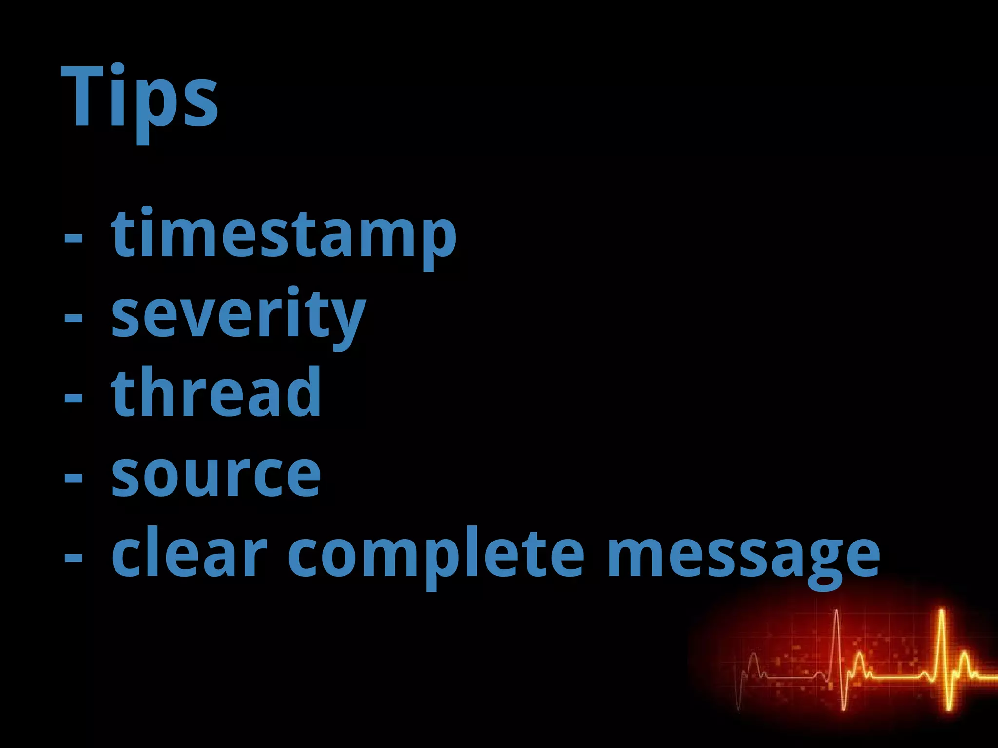 - timestamp
- severity
- thread
- source
- clear complete message
Tips
 