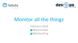 Monitor all the thingz
February 2018
@yaronidan
@SolutoEng
 
