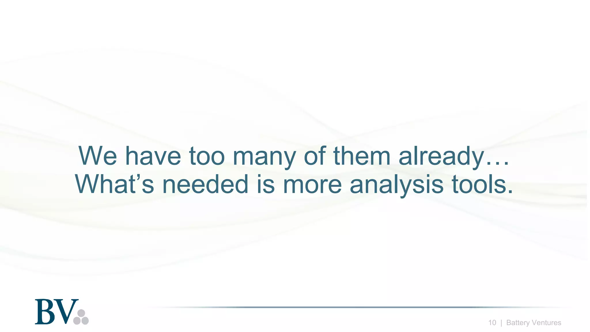10 | Battery Ventures
We have too many of them already…
What’s needed is more analysis tools.
 